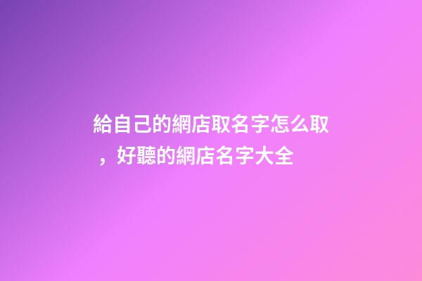 給自己的網店取名字怎么取，好聽的網店名字大全